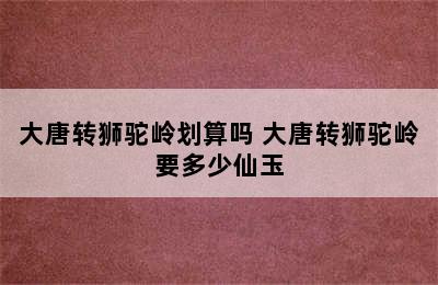 大唐转狮驼岭划算吗 大唐转狮驼岭要多少仙玉